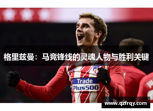 格里兹曼：马竞锋线的灵魂人物与胜利关键
