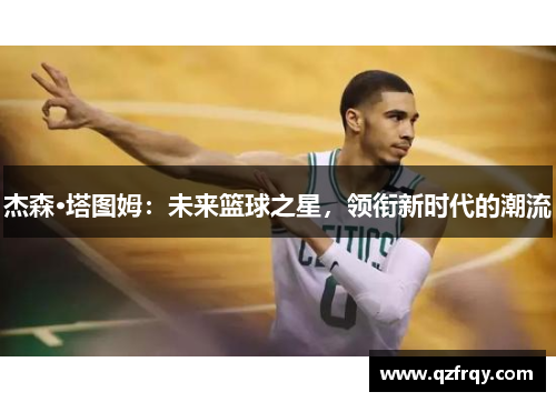 杰森·塔图姆:未来篮球之星,领衔新时代的潮流 杰森·塔图姆:未来篮球之星,领衔新时代的潮流