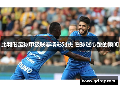 比利时足球甲级联赛精彩对决 看球迷心跳的瞬间 比利时足球甲级联赛精彩对决 看球迷心跳的瞬间
