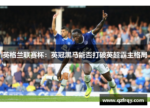 英格兰联赛杯:英冠黑马能否打破英超霸主格局 英格兰联赛杯:英冠黑马能否打破英超霸主格局