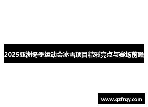 2025亚洲冬季运动会冰雪项目精彩亮点与赛场前瞻 2025亚洲冬季运动会冰雪项目精彩亮点与赛场前瞻