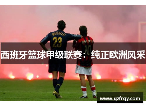 西班牙篮球甲级联赛：纯正欧洲风采