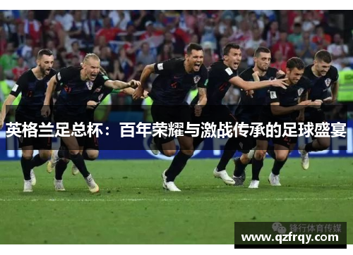 英格兰足总杯:百年荣耀与激战传承的足球盛宴 英格兰足总杯:百年荣耀与激战传承的足球盛宴