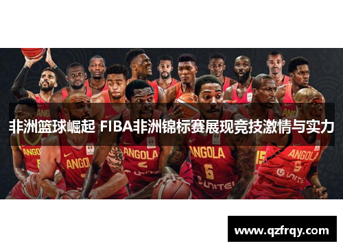 非洲篮球崛起 FIBA非洲锦标赛展现竞技激情与实力 非洲篮球崛起 FIBA非洲锦标赛展现竞技激情与实力