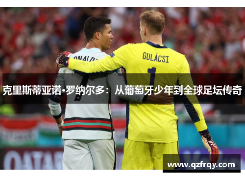 克里斯蒂亚诺·罗纳尔多:从葡萄牙少年到全球足坛传奇 克里斯蒂亚诺·罗纳尔多:从葡萄牙少年到全球足坛传奇