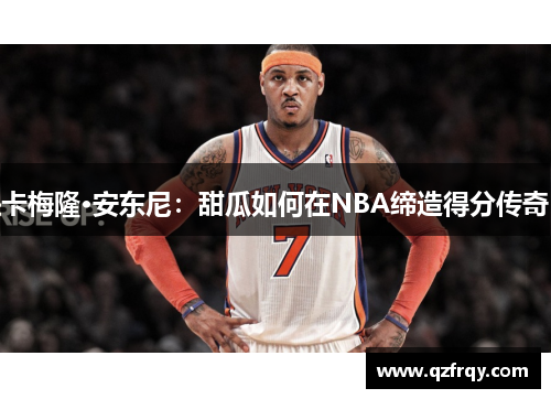 卡梅隆·安东尼:甜瓜如何在NBA缔造得分传奇 卡梅隆·安东尼:甜瓜如何在NBA缔造得分传奇