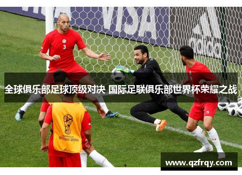 全球俱乐部足球顶级对决 国际足联俱乐部世界杯荣耀之战 全球俱乐部足球顶级对决 国际足联俱乐部世界杯荣耀之战