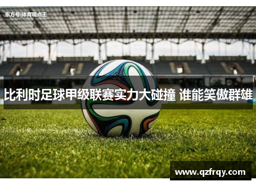 比利时足球甲级联赛实力大碰撞 谁能笑傲群雄 比利时足球甲级联赛实力大碰撞 谁能笑傲群雄