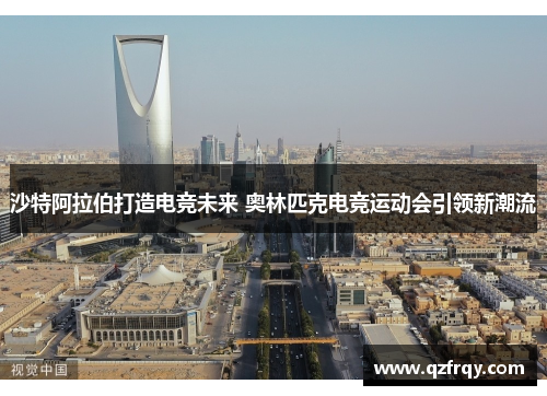 沙特阿拉伯打造电竞未来 奥林匹克电竞运动会引领新潮流