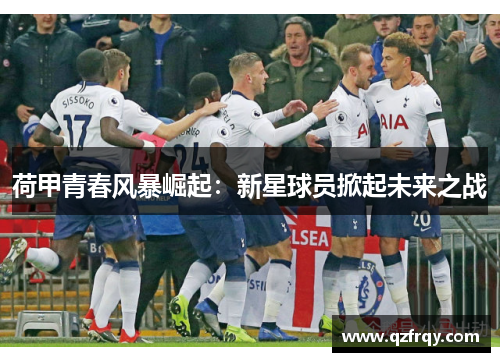 荷甲青春风暴崛起：新星球员掀起未来之战