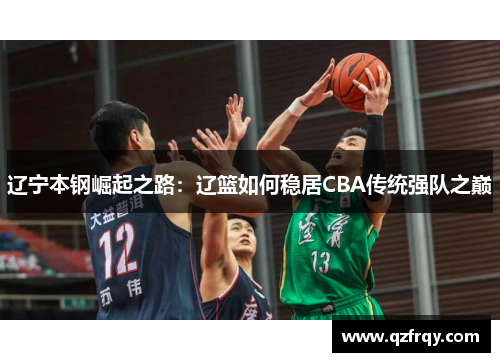 辽宁本钢崛起之路:辽篮如何稳居CBA传统强队之巅 辽宁本钢崛起之路:辽篮如何稳居CBA传统强队之巅