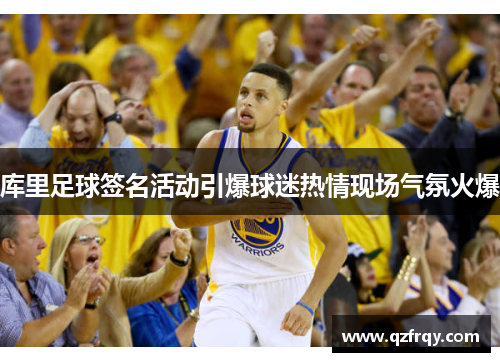 库里足球签名活动引爆球迷热情现场气氛火爆