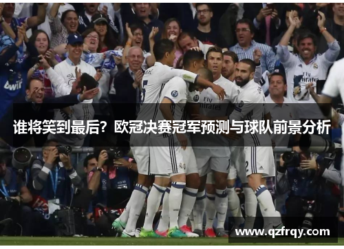 谁将笑到最后？欧冠决赛冠军预测与球队前景分析