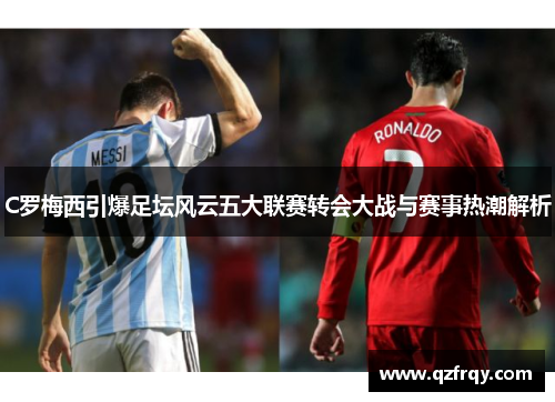 C罗梅西引爆足坛风云五大联赛转会大战与赛事热潮解析 C罗梅西引爆足坛风云五大联赛转会大战与赛事热潮解析
