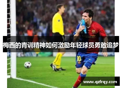 梅西的青训精神如何激励年轻球员勇敢追梦 梅西的青训精神如何激励年轻球员勇敢追梦