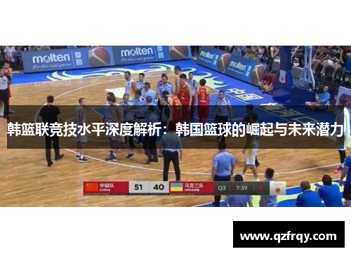 韩篮联竞技水平深度解析：韩国篮球的崛起与未来潜力
