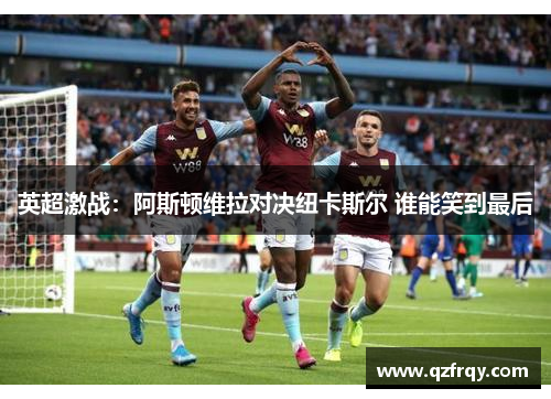 英超激战：阿斯顿维拉对决纽卡斯尔 谁能笑到最后