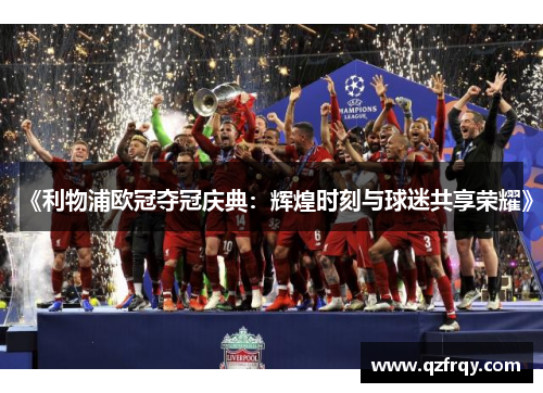 《利物浦欧冠夺冠庆典:辉煌时刻与球迷共享荣耀》 《利物浦欧冠夺冠庆典:辉煌时刻与球迷共享荣耀》