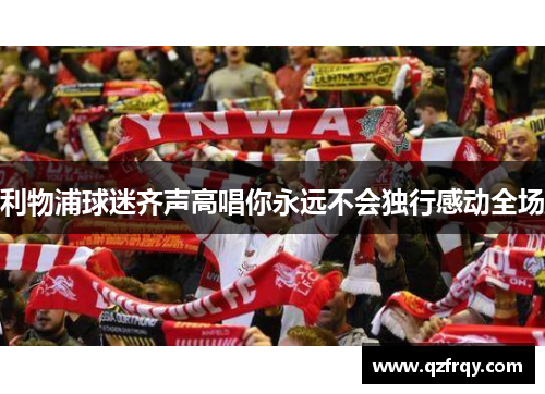 利物浦球迷齐声高唱你永远不会独行感动全场 利物浦球迷齐声高唱你永远不会独行感动全场