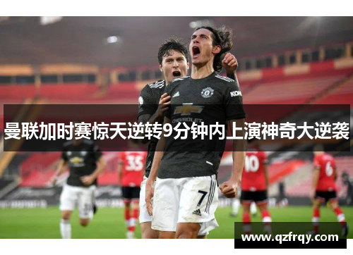曼联加时赛惊天逆转9分钟内上演神奇大逆袭 曼联加时赛惊天逆转9分钟内上演神奇大逆袭