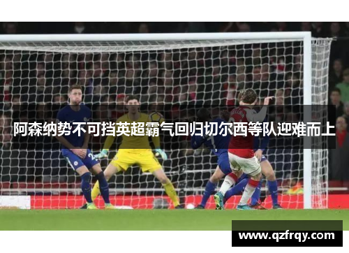 阿森纳势不可挡英超霸气回归切尔西等队迎难而上 阿森纳势不可挡英超霸气回归切尔西等队迎难而上