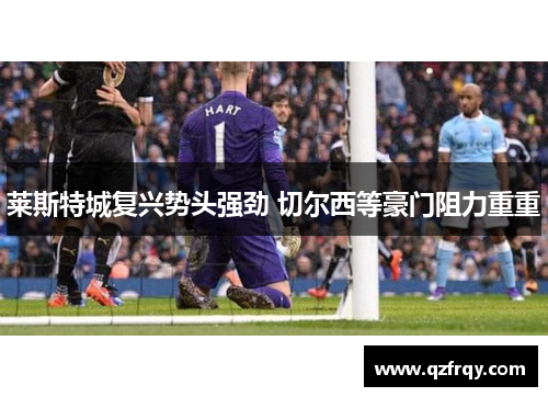莱斯特城复兴势头强劲 切尔西等豪门阻力重重 莱斯特城复兴势头强劲 切尔西等豪门阻力重重