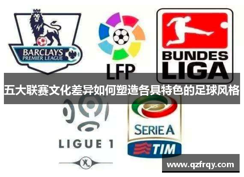 五大联赛文化差异如何塑造各具特色的足球风格 五大联赛文化差异如何塑造各具特色的足球风格