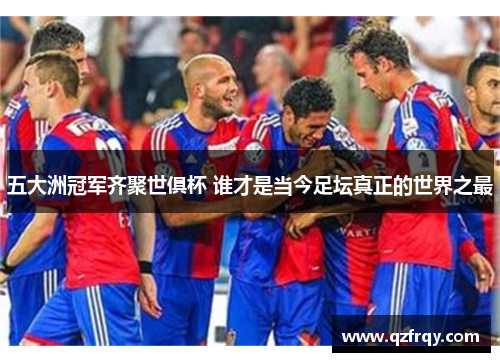 五大洲冠军齐聚世俱杯 谁才是当今足坛真正的世界之最 五大洲冠军齐聚世俱杯 谁才是当今足坛真正的世界之最