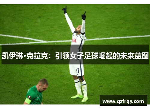 凯伊琳·克拉克：引领女子足球崛起的未来蓝图