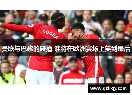 曼联与巴黎的碰撞 谁将在欧洲赛场上笑到最后