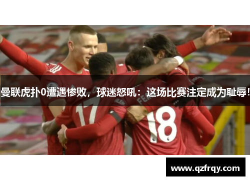 曼联虎扑0遭遇惨败，球迷怒吼：这场比赛注定成为耻辱！